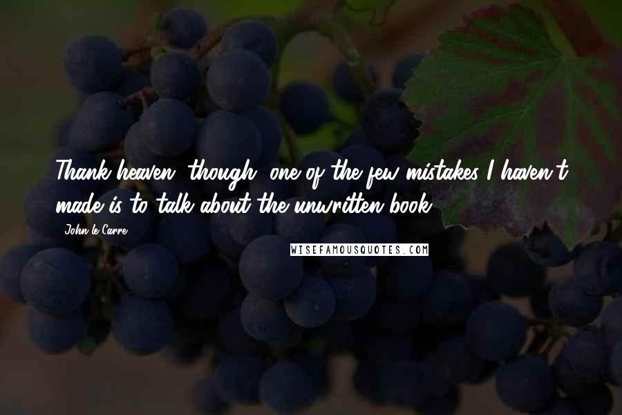 John Le Carre Quotes: Thank heaven, though, one of the few mistakes I haven't made is to talk about the unwritten book.
