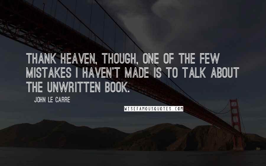 John Le Carre Quotes: Thank heaven, though, one of the few mistakes I haven't made is to talk about the unwritten book.