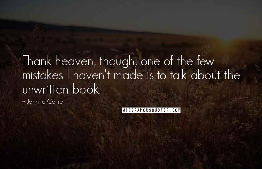 John Le Carre Quotes: Thank heaven, though, one of the few mistakes I haven't made is to talk about the unwritten book.