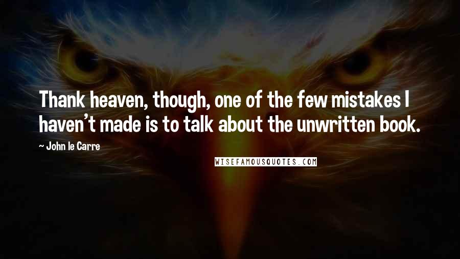 John Le Carre Quotes: Thank heaven, though, one of the few mistakes I haven't made is to talk about the unwritten book.