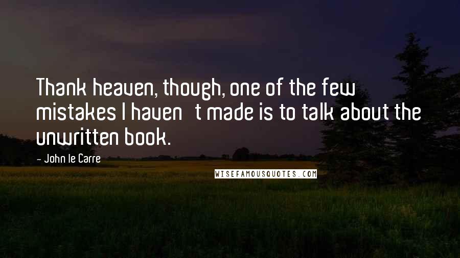 John Le Carre Quotes: Thank heaven, though, one of the few mistakes I haven't made is to talk about the unwritten book.