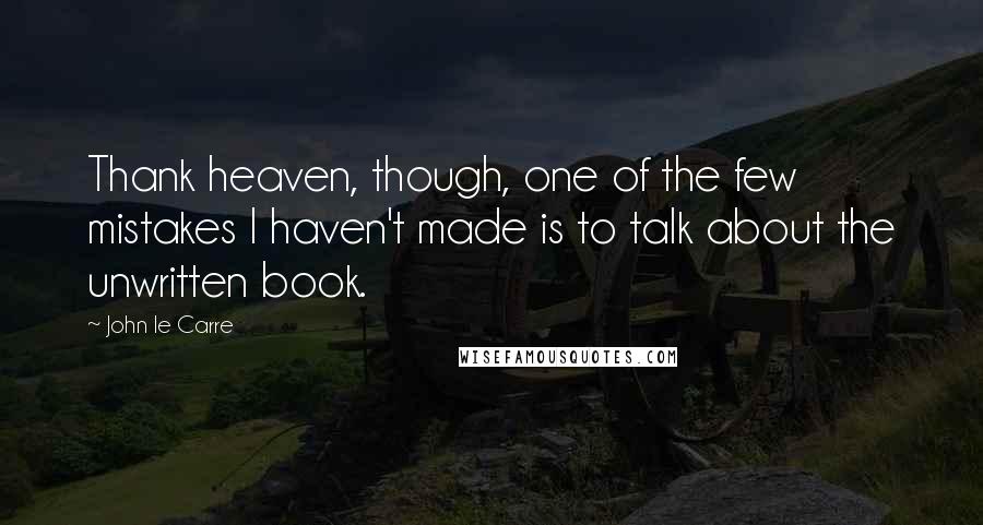 John Le Carre Quotes: Thank heaven, though, one of the few mistakes I haven't made is to talk about the unwritten book.