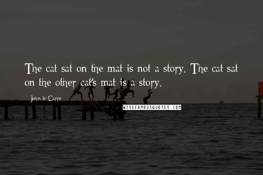 John Le Carre Quotes: The cat sat on the mat is not a story. The cat sat on the other cat's mat is a story.