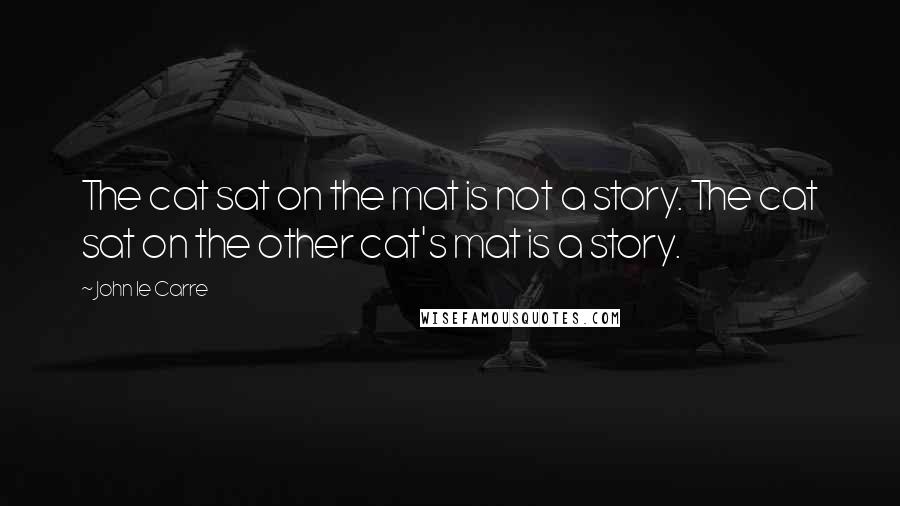 John Le Carre Quotes: The cat sat on the mat is not a story. The cat sat on the other cat's mat is a story.