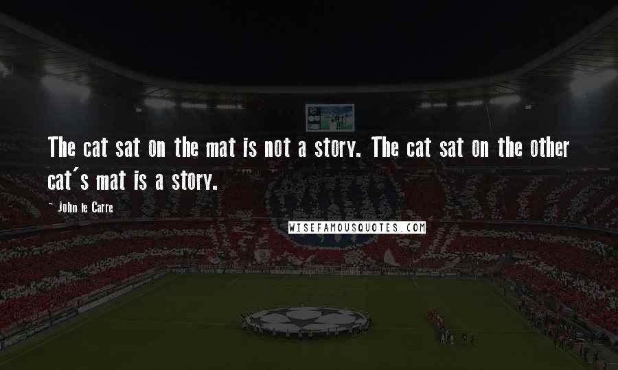 John Le Carre Quotes: The cat sat on the mat is not a story. The cat sat on the other cat's mat is a story.