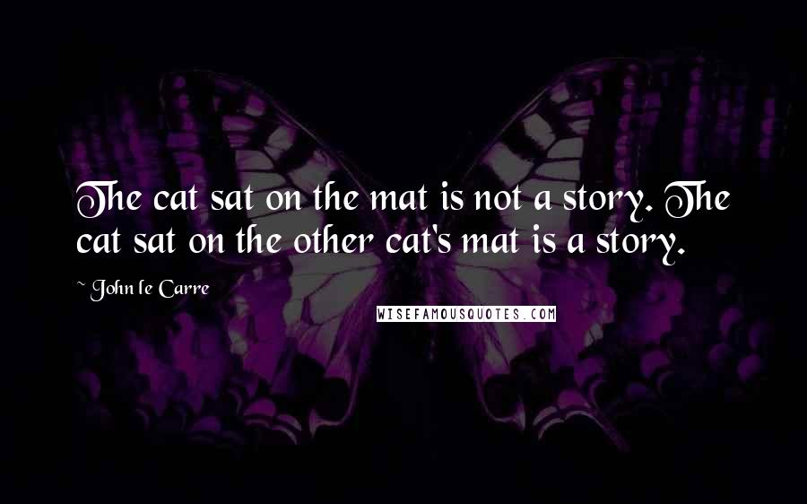 John Le Carre Quotes: The cat sat on the mat is not a story. The cat sat on the other cat's mat is a story.