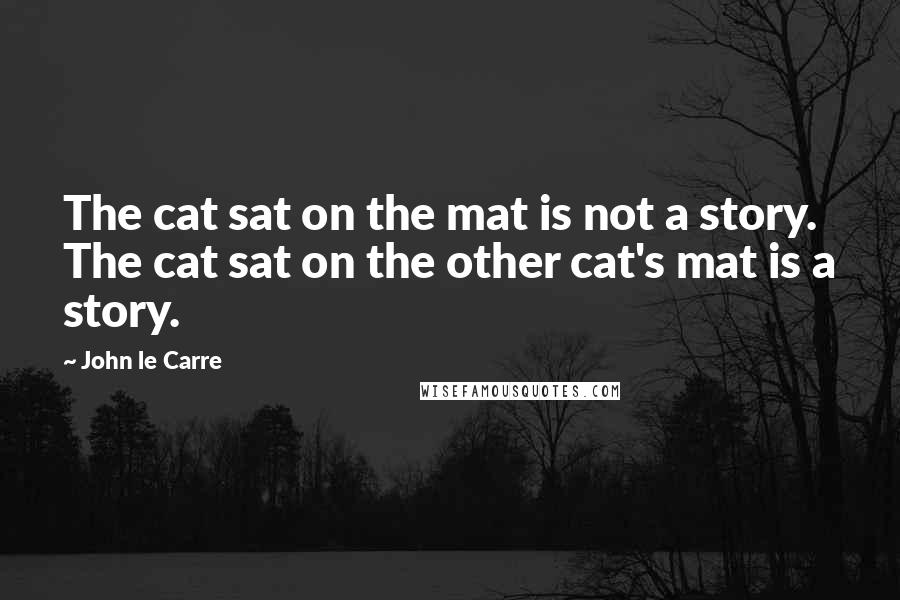 John Le Carre Quotes: The cat sat on the mat is not a story. The cat sat on the other cat's mat is a story.