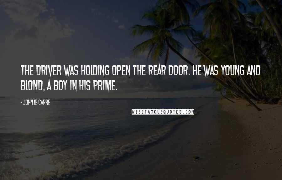 John Le Carre Quotes: The driver was holding open the rear door. He was young and blond, a boy in his prime.