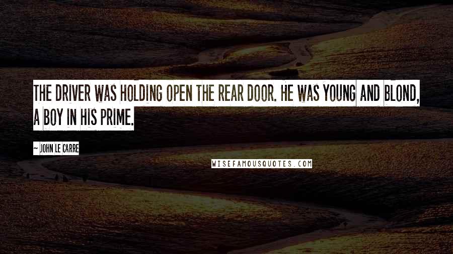 John Le Carre Quotes: The driver was holding open the rear door. He was young and blond, a boy in his prime.