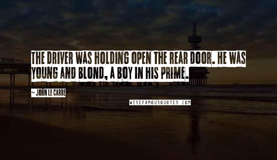 John Le Carre Quotes: The driver was holding open the rear door. He was young and blond, a boy in his prime.