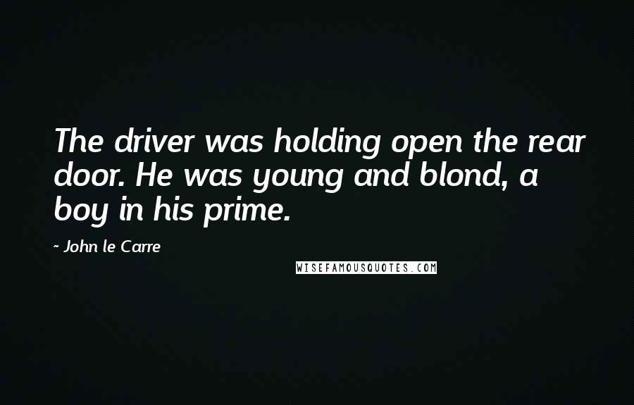 John Le Carre Quotes: The driver was holding open the rear door. He was young and blond, a boy in his prime.