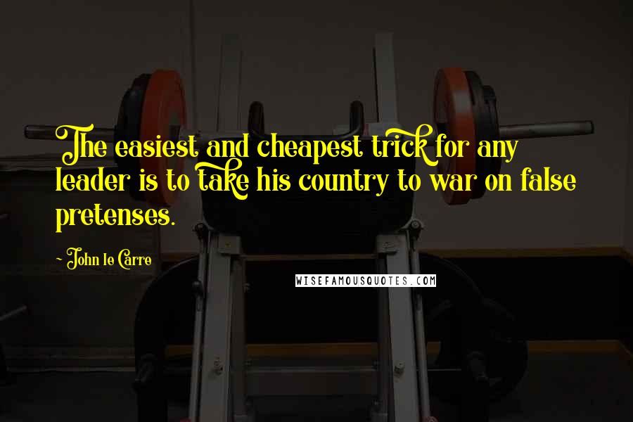 John Le Carre Quotes: The easiest and cheapest trick for any leader is to take his country to war on false pretenses.