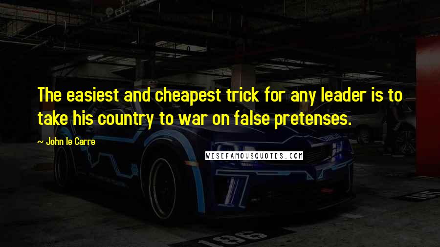 John Le Carre Quotes: The easiest and cheapest trick for any leader is to take his country to war on false pretenses.