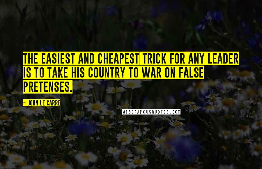 John Le Carre Quotes: The easiest and cheapest trick for any leader is to take his country to war on false pretenses.