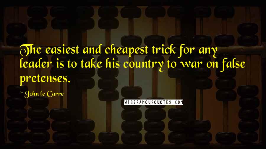 John Le Carre Quotes: The easiest and cheapest trick for any leader is to take his country to war on false pretenses.