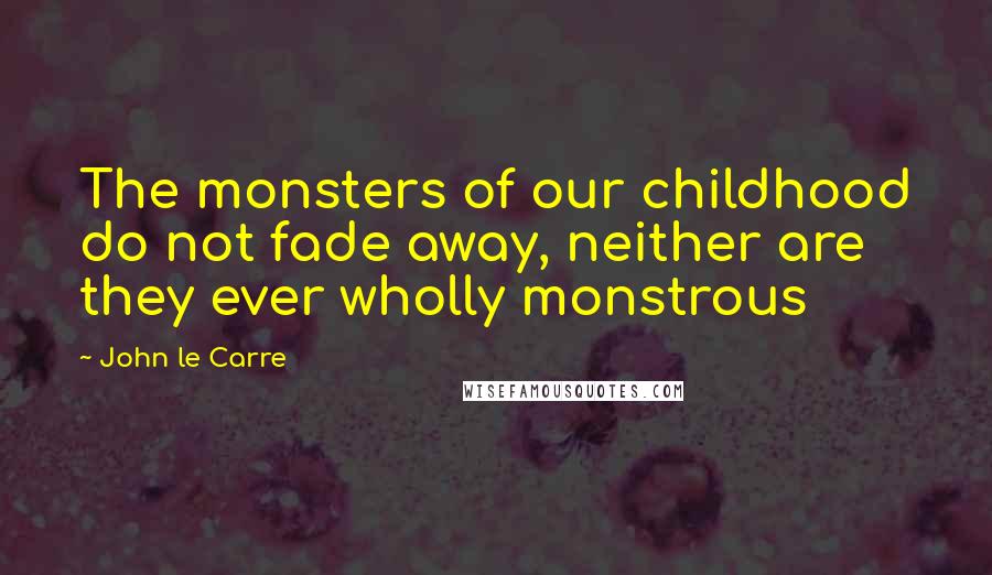 John Le Carre Quotes: The monsters of our childhood do not fade away, neither are they ever wholly monstrous