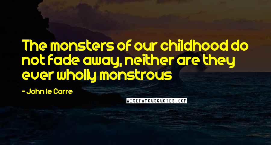 John Le Carre Quotes: The monsters of our childhood do not fade away, neither are they ever wholly monstrous