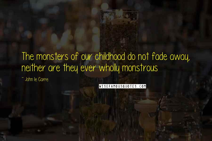 John Le Carre Quotes: The monsters of our childhood do not fade away, neither are they ever wholly monstrous