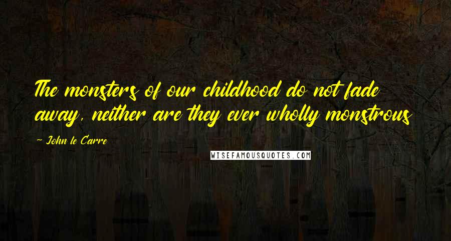 John Le Carre Quotes: The monsters of our childhood do not fade away, neither are they ever wholly monstrous