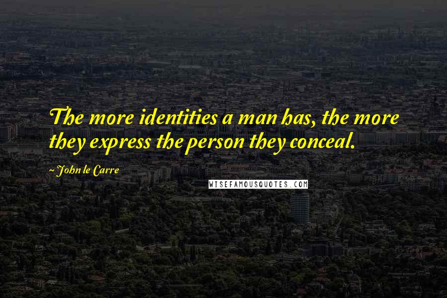 John Le Carre Quotes: The more identities a man has, the more they express the person they conceal.