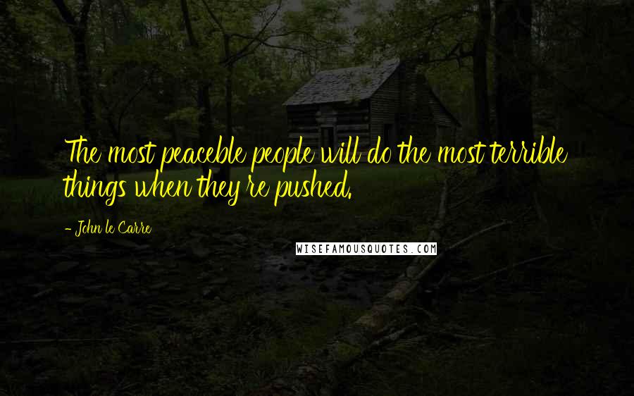 John Le Carre Quotes: The most peaceble people will do the most terrible things when they're pushed.