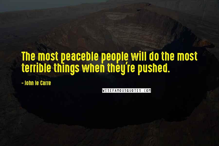 John Le Carre Quotes: The most peaceble people will do the most terrible things when they're pushed.