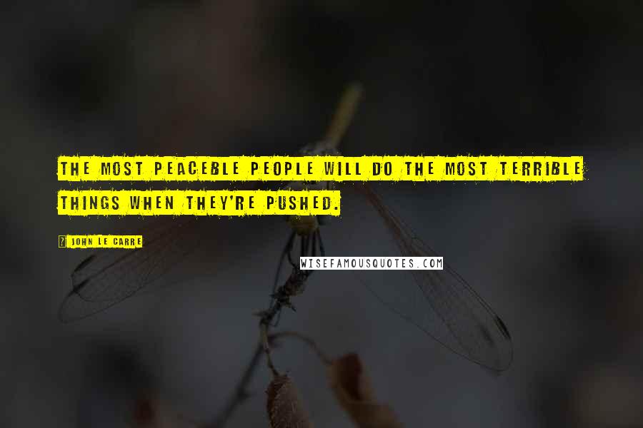 John Le Carre Quotes: The most peaceble people will do the most terrible things when they're pushed.