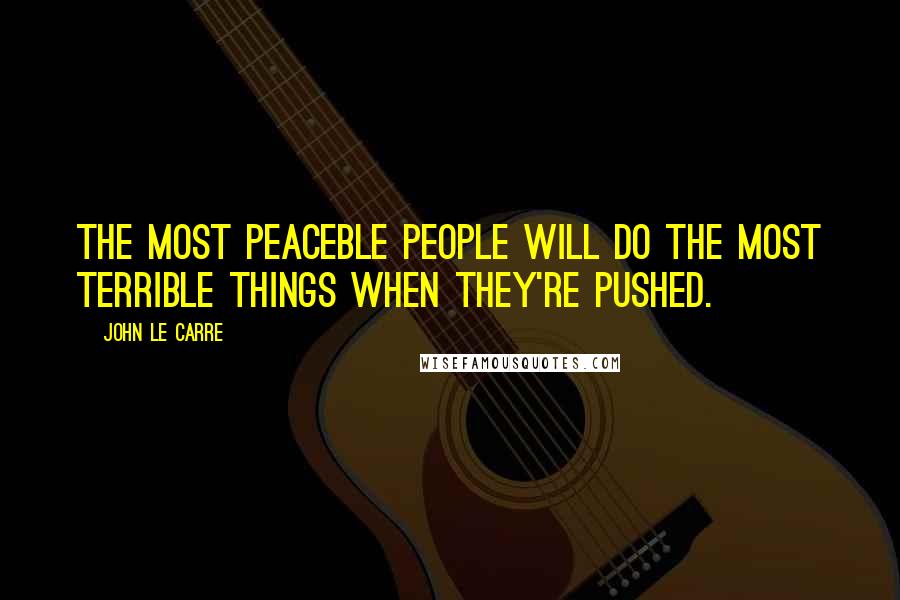 John Le Carre Quotes: The most peaceble people will do the most terrible things when they're pushed.
