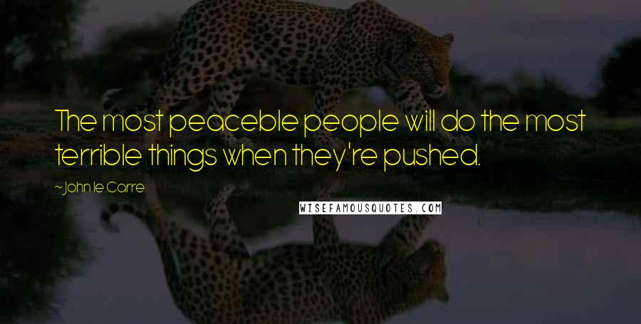 John Le Carre Quotes: The most peaceble people will do the most terrible things when they're pushed.