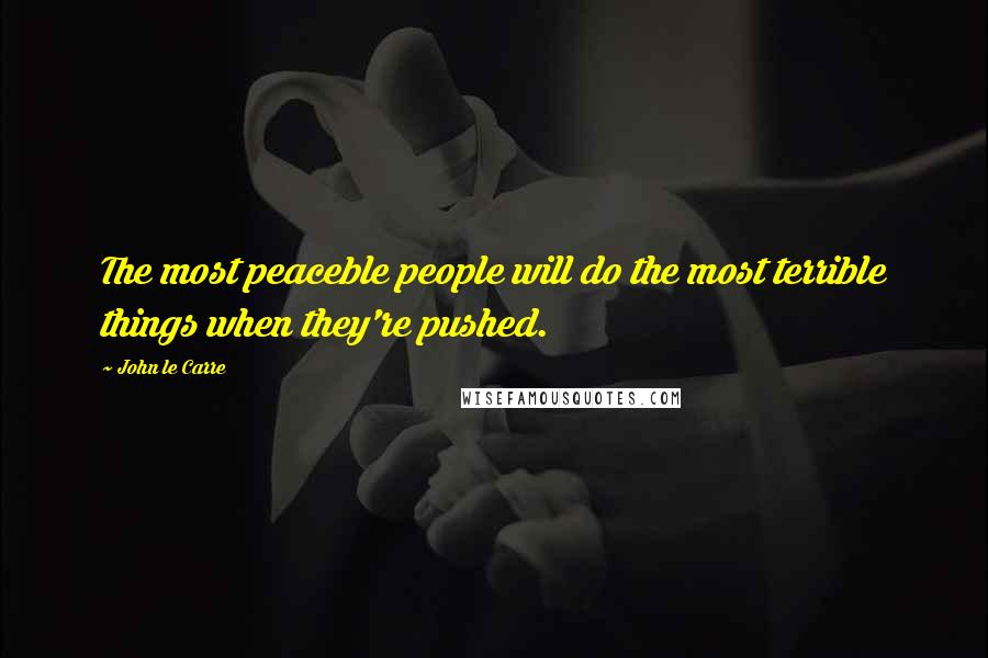 John Le Carre Quotes: The most peaceble people will do the most terrible things when they're pushed.