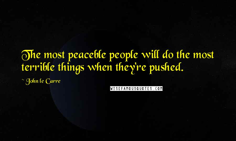 John Le Carre Quotes: The most peaceble people will do the most terrible things when they're pushed.