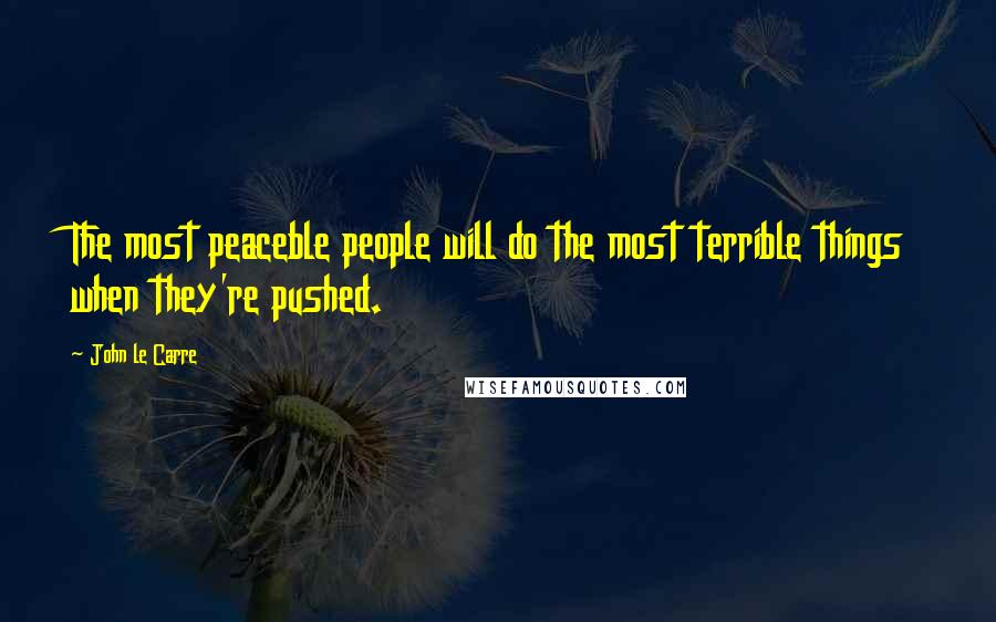 John Le Carre Quotes: The most peaceble people will do the most terrible things when they're pushed.