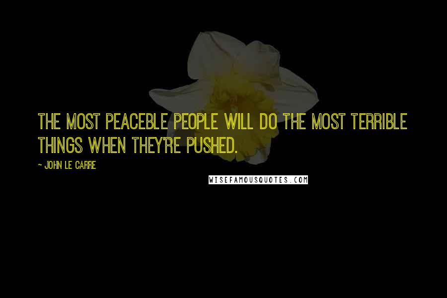 John Le Carre Quotes: The most peaceble people will do the most terrible things when they're pushed.