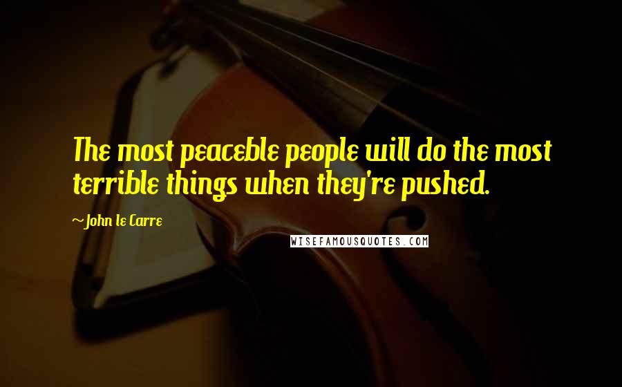John Le Carre Quotes: The most peaceble people will do the most terrible things when they're pushed.