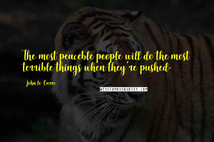 John Le Carre Quotes: The most peaceble people will do the most terrible things when they're pushed.