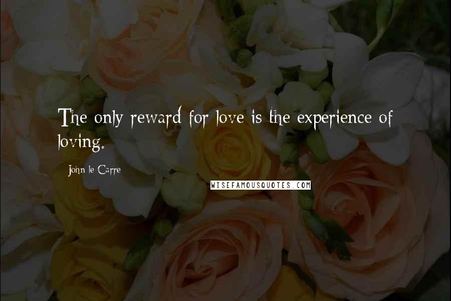 John Le Carre Quotes: The only reward for love is the experience of loving.
