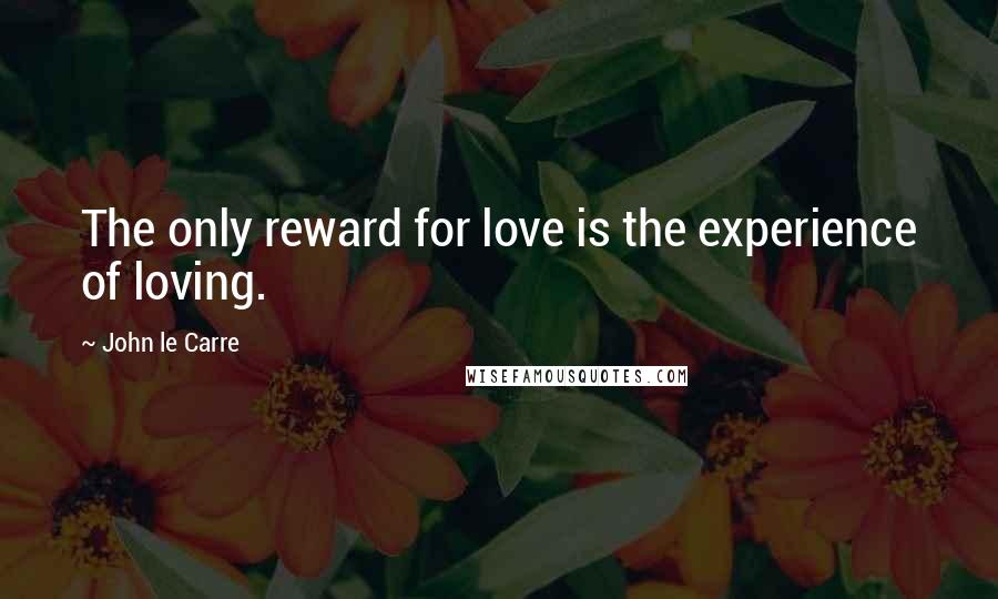 John Le Carre Quotes: The only reward for love is the experience of loving.