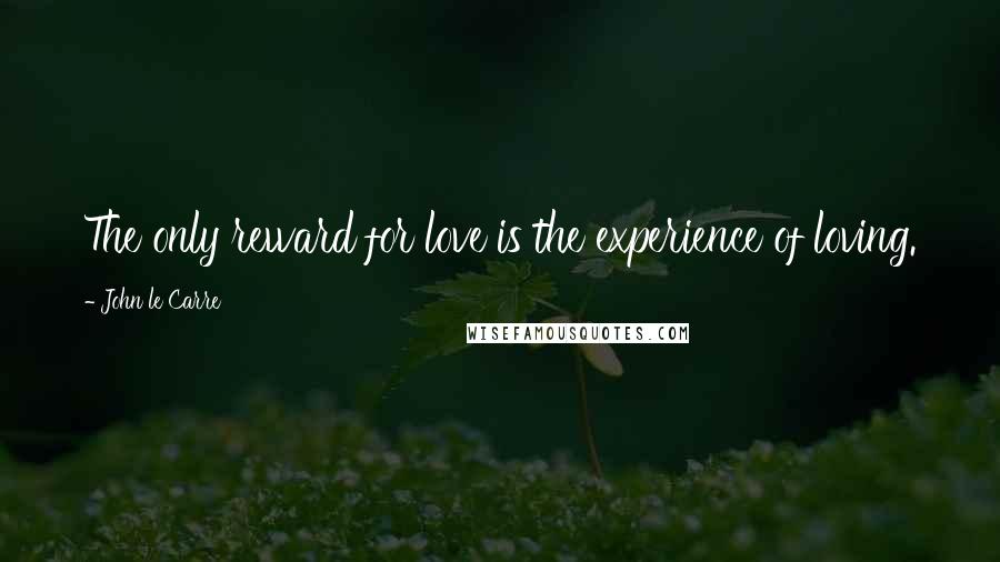 John Le Carre Quotes: The only reward for love is the experience of loving.