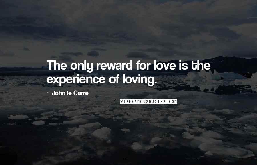 John Le Carre Quotes: The only reward for love is the experience of loving.