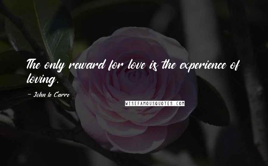 John Le Carre Quotes: The only reward for love is the experience of loving.