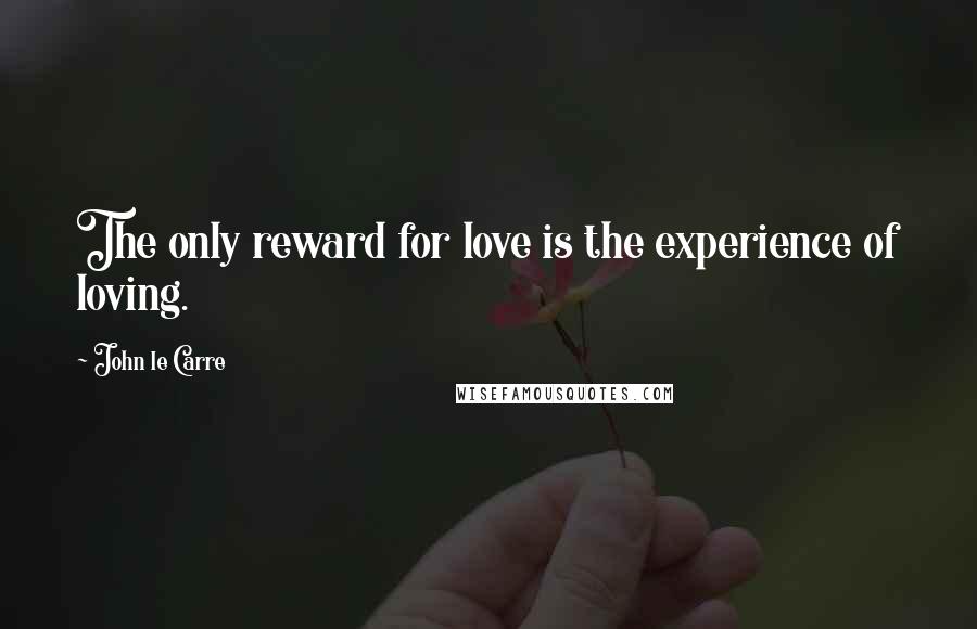 John Le Carre Quotes: The only reward for love is the experience of loving.