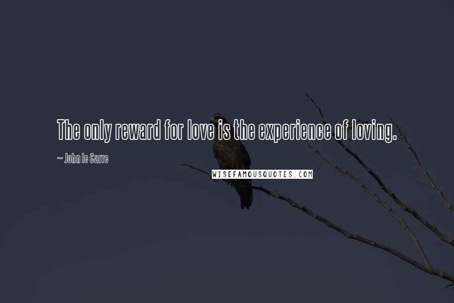 John Le Carre Quotes: The only reward for love is the experience of loving.