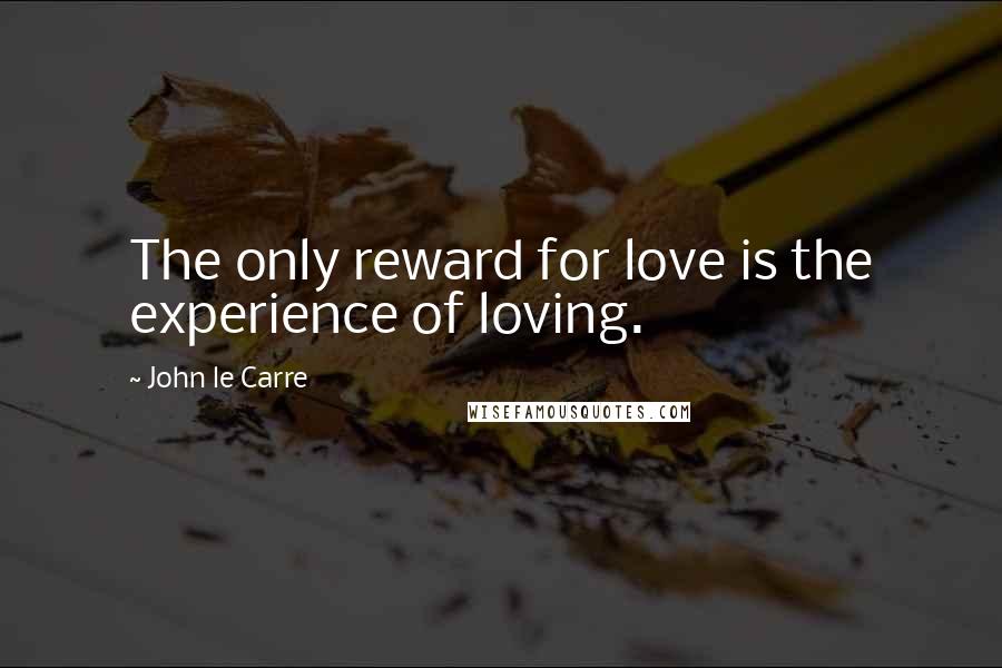 John Le Carre Quotes: The only reward for love is the experience of loving.