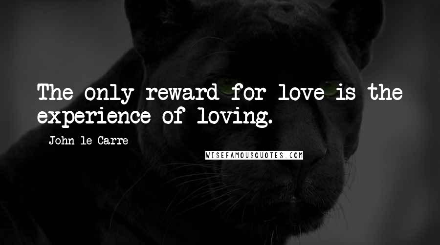John Le Carre Quotes: The only reward for love is the experience of loving.