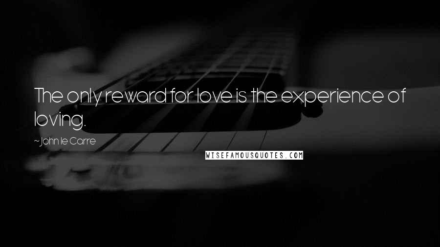 John Le Carre Quotes: The only reward for love is the experience of loving.