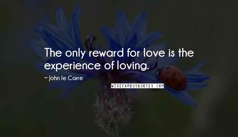 John Le Carre Quotes: The only reward for love is the experience of loving.