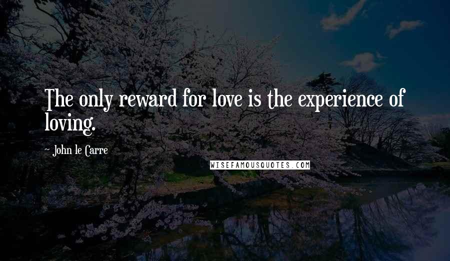 John Le Carre Quotes: The only reward for love is the experience of loving.