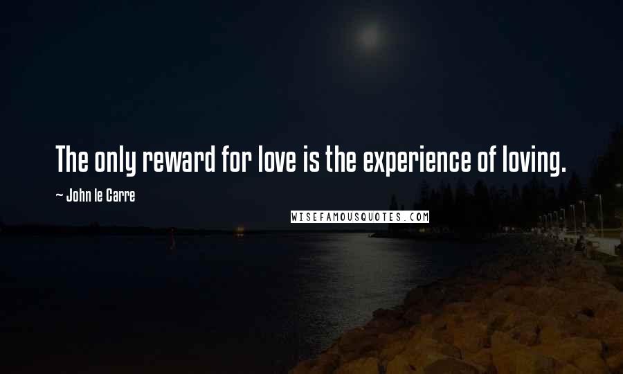 John Le Carre Quotes: The only reward for love is the experience of loving.