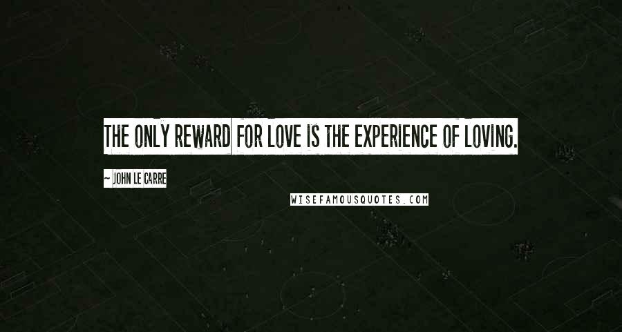 John Le Carre Quotes: The only reward for love is the experience of loving.