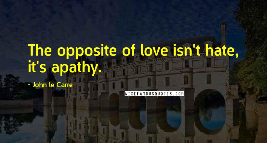 John Le Carre Quotes: The opposite of love isn't hate, it's apathy.